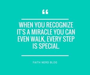 When you recognize it's a miracle you can even walk, every step is special.